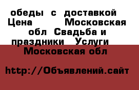 обеды  с  доставкой › Цена ­ 250 - Московская обл. Свадьба и праздники » Услуги   . Московская обл.
